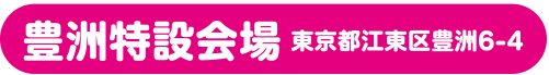 豊洲特設会場 東京都江東区豊洲6-4